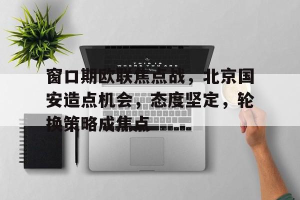 满冠体育-窗口期欧联焦点战，北京国安造点机会，态度坚定，轮换策略成焦点的简单介绍