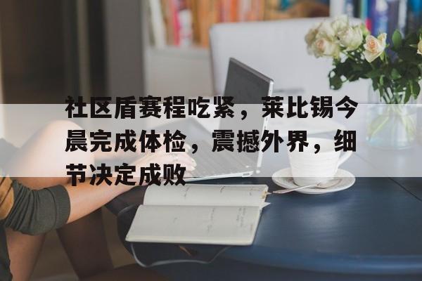 满冠体育全站-社区盾赛程吃紧,莱比锡今晨完成体检,震撼外界,细节决定成败的简单介绍 满冠体育全站-社区盾赛程吃紧,莱比锡今晨完成体检,震撼外界,细节决定成败的简单介绍