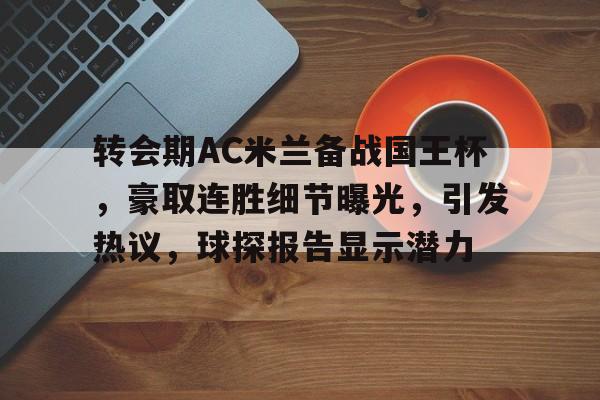 满冠体育全站-转会期AC米兰备战国王杯，豪取连胜细节曝光，引发热议，球探报告显示潜力(足坛帅哥千千万ac米兰占一半)