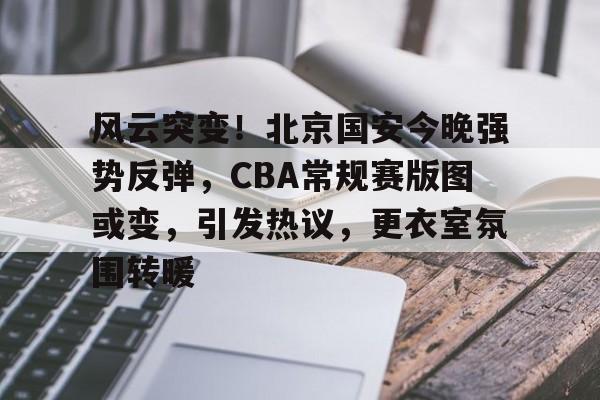 包含风云突变!北京国安今晚强势反弹,CBA常规赛版图或变,引发热议,更衣室氛围转暖的词条 包含风云突变!北京国安今晚强势反弹,CBA常规赛版图或变,引发热议,更衣室氛围转暖的词条