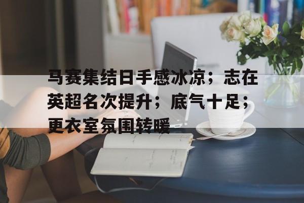 马赛集结日手感冰凉；志在英超名次提升；底气十足；更衣室氛围转暖的简单介绍