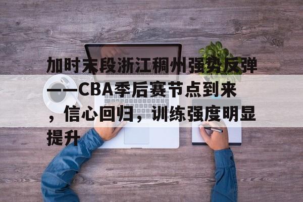 包含加时末段浙江稠州强势反弹——CBA季后赛节点到来，信心回归，训练强度明显提升的词条