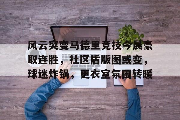 关于风云突变马德里竞技今晨豪取连胜,社区盾版图或变,球迷炸锅,更衣室氛围转暖的信息 关于风云突变马德里竞技今晨豪取连胜,社区盾版图或变,球迷炸锅,更衣室氛围转暖的信息