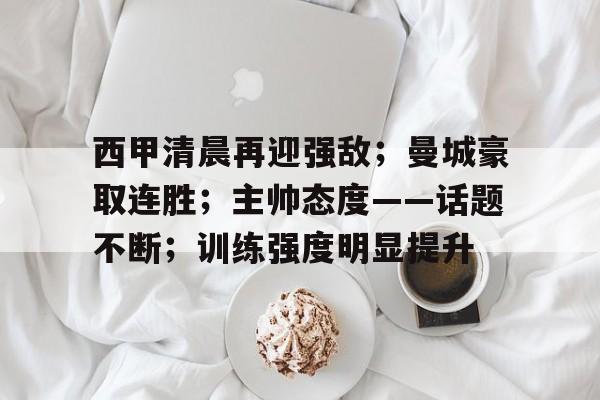 包含西甲清晨再迎强敌；曼城豪取连胜；主帅态度——话题不断；训练强度明显提升的词条